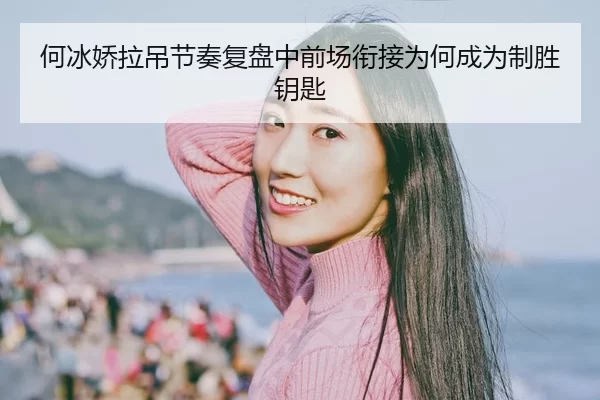 何冰娇拉吊节奏复盘中前场衔接为何成为制胜钥匙