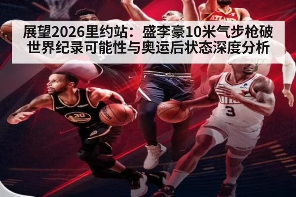 展望2026里约站：盛李豪10米气步枪破世界纪录可能性与奥运后状态深度分析