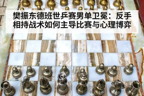 樊振东德班世乒赛男单卫冕：反手相持战术如何主导比赛与心理博弈