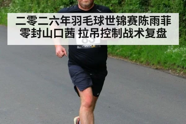 二零二六年羽毛球世锦赛陈雨菲零封山口茜 拉吊控制战术复盘