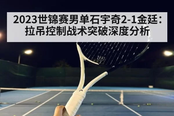 2023世锦赛男单石宇奇2-1金廷：拉吊控制战术突破深度分析