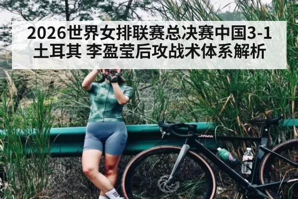 2026世界女排联赛总决赛中国3-1土耳其 李盈莹后攻战术体系解析