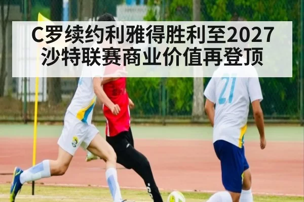 C罗续约利雅得胜利至2027 沙特联赛商业价值再登顶