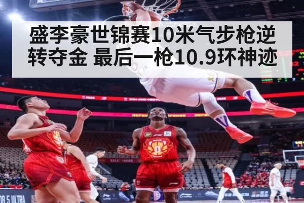 盛李豪世锦赛10米气步枪逆转夺金 最后一枪10.9环神迹