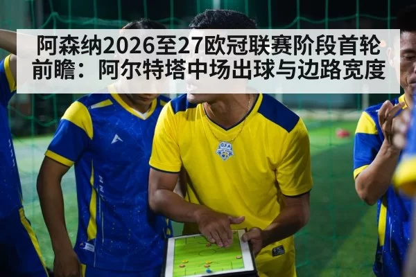 阿森纳2026至27欧冠联赛阶段首轮前瞻：阿尔特塔中场出球与边路宽度